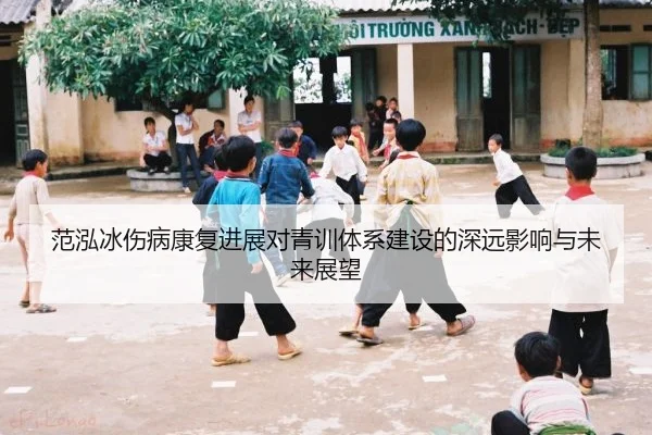 范泓冰伤病康复进展对青训体系建设的深远影响与未来展望