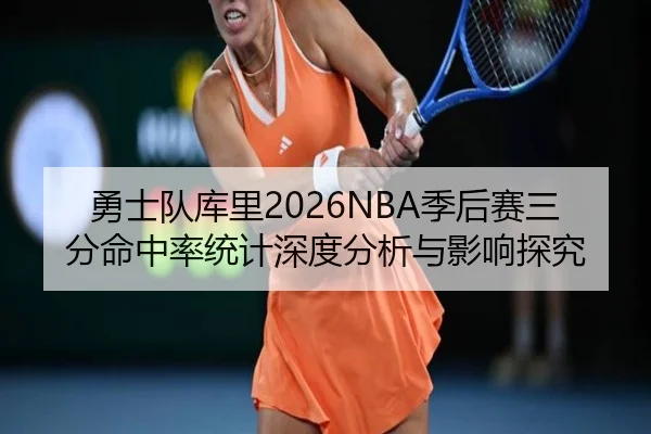 勇士队库里2026NBA季后赛三分命中率统计深度分析与影响探究