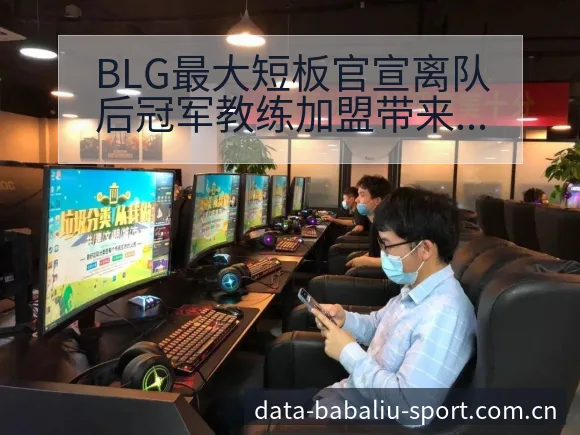 BLG最大短板官宣离队后冠军教练加盟带来哪些技术变化 - 8868体育官网