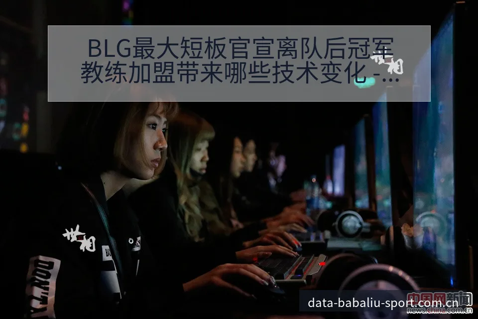 BLG最大短板官宣离队后冠军教练加盟带来哪些技术变化 - 8868体育官网
