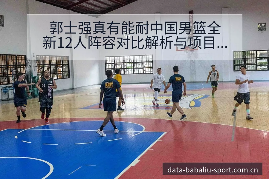 郭士强真有能耐中国男篮全新12人阵容对比解析与项目格局观 - 8868体育官网