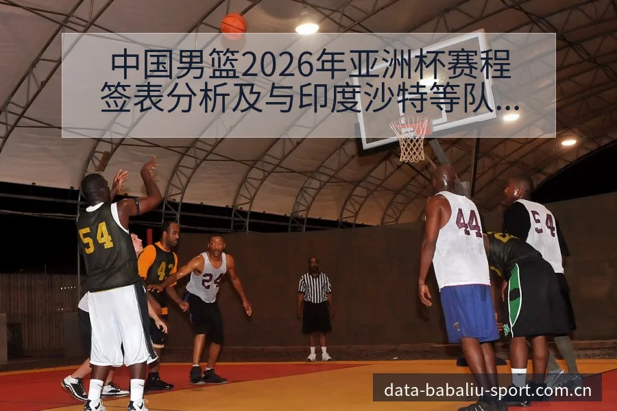 中国男篮2026年亚洲杯赛程签表分析及与印度沙特等队数据 - 8868体育官网