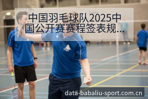 中国羽毛球队2025中国公开赛赛程签表规则与对阵前景分析 - 8868体育官网