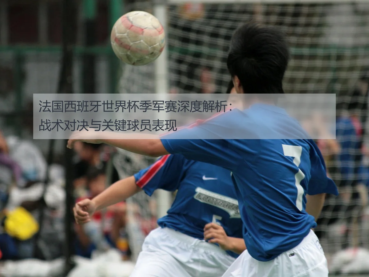 法国西班牙世界杯季军赛深度解析：战术对决与关键球员表现