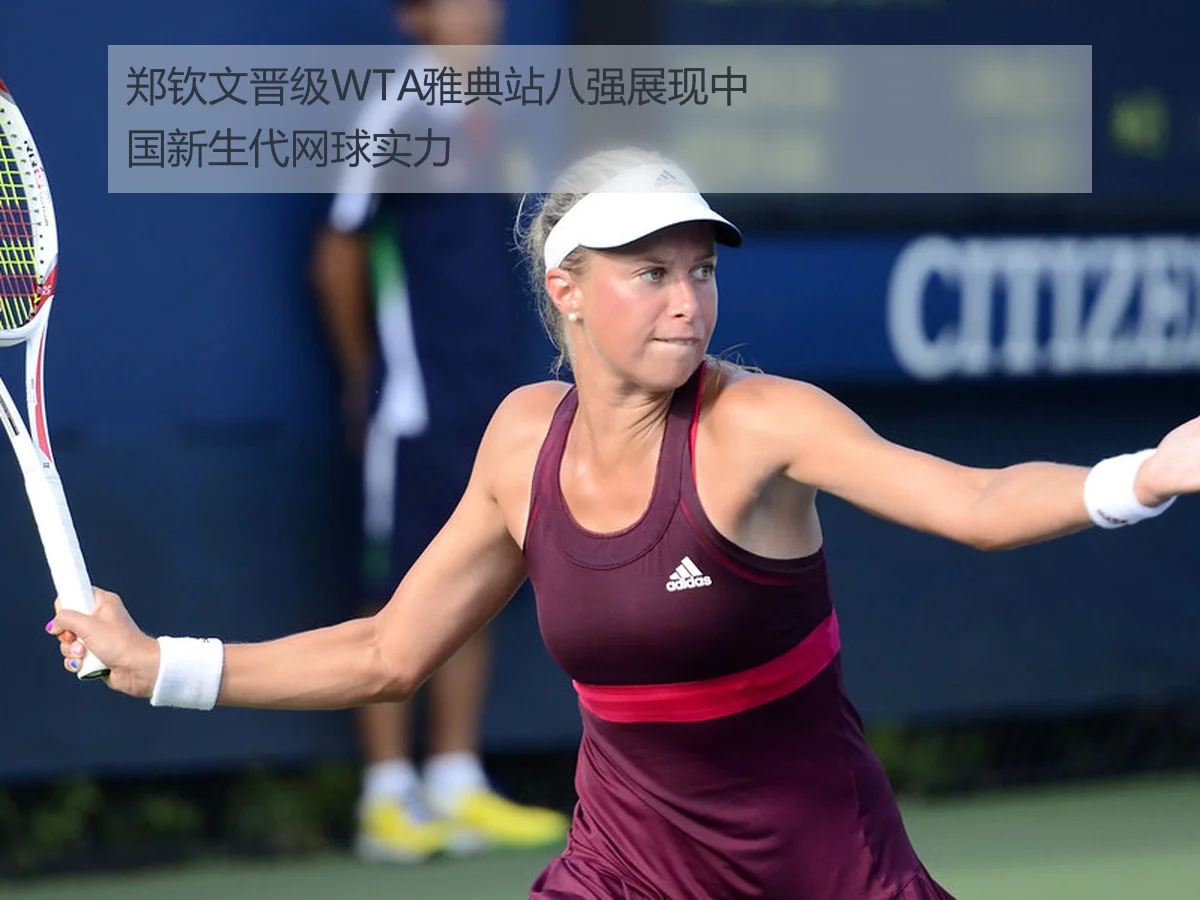 郑钦文晋级WTA雅典站八强展现中国新生代网球实力